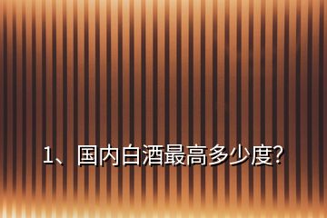 1、國(guó)內(nèi)白酒最高多少度？