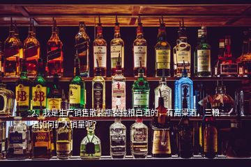 2、我是生產(chǎn)銷(xiāo)售散裝瓶裝純糧白酒的，有高粱酒，三糧酒如何擴(kuò)大銷(xiāo)量呢？