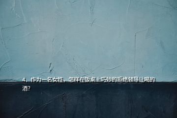 4、作為一名女性，怎樣在飯桌上巧妙的拒絕領(lǐng)導(dǎo)讓喝的酒？