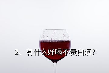 2、有什么好喝不貴白酒？