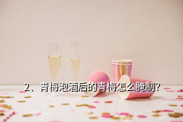 2、青梅泡酒后的青梅怎么腌制？