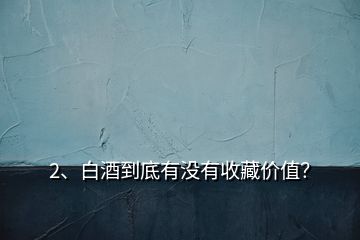 2、白酒到底有沒有收藏價值？