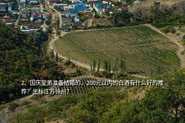 2、國(guó)慶堂弟準(zhǔn)備結(jié)婚的，200元以?xún)?nèi)的白酒有什么好的推薦？坐標(biāo)江蘇徐州？