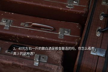 2、40元左右一斤的散白酒是糧食釀造的嗎，你怎么看市面上的這種酒？