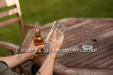 1、岳父是廣東人，送什么酒比較好？性價比高口感好的？