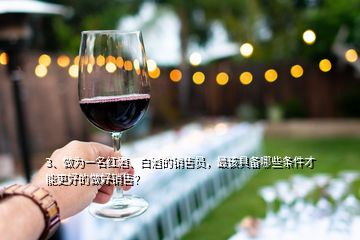 3、做為一名紅酒、白酒的銷(xiāo)售員，最該具備哪些條件才能更好的做好銷(xiāo)售？