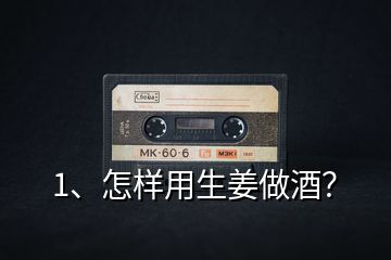 1、怎樣用生姜做酒？