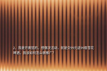 2、我是開面館的，想做次活動，就是交99元送99瓶雪花啤酒，我該如何怎么做推廣？