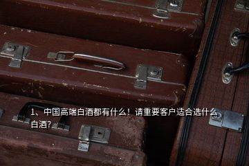 1、中國高端白酒都有什么！請重要客戶適合選什么白酒？