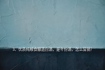 3、優(yōu)質(zhì)純糧食釀造白酒，是年份酒，怎么營銷？