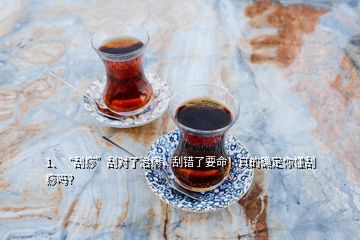 1、“刮痧”刮對了治病，刮錯了要命！真的確定你懂刮痧嗎？