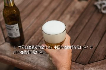 1、世界白酒最好的是什么？中國(guó)白酒最好的是什么？貴州白酒最好的是什么？