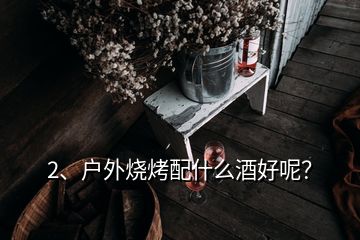 2、戶外燒烤配什么酒好呢？