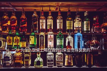 2、為什么飯桌上喝白酒到后來(lái)會(huì)覺得臭臭的？