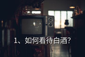 1、如何看待白酒？