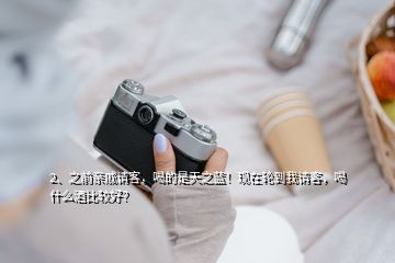 2、之前親戚請(qǐng)客，喝的是天之藍(lán)！現(xiàn)在輪到我請(qǐng)客，喝什么酒比較好？