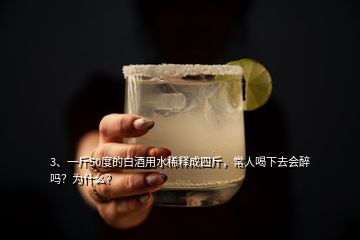 3、一斤50度的白酒用水稀釋成四斤，常人喝下去會(huì)醉嗎？為什么？