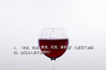 1、“啤酒、白酒、黃酒、藥酒、葡萄酒”凡是帶了酒精的，痛風(fēng)病人都不能喝嗎？