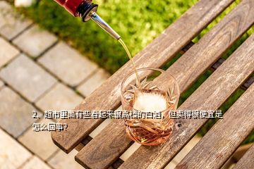 2、超市里面有些看起來(lái)很高檔的白酒，但賣得很便宜是怎么回事？