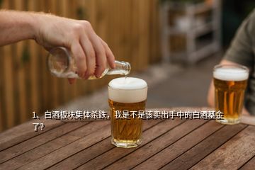1、白酒板塊集體殺跌，我是不是該賣出手中的白酒基金了？