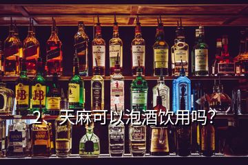 2、天麻可以泡酒飲用嗎？