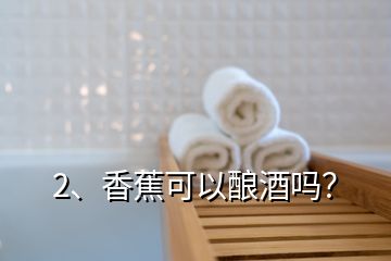 2、香蕉可以釀酒嗎？