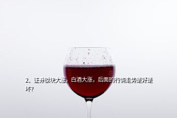 2、證券板塊大漲，白酒大漲，后面的行情走勢是好是壞？