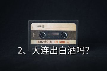 2、大連出白酒嗎？