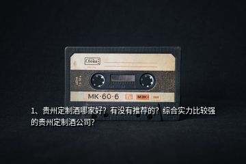 1、貴州定制酒哪家好？有沒有推薦的？綜合實力比較強的貴州定制酒公司？