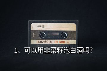 1、可以用韭菜籽泡白酒嗎？