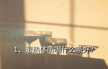 1、濕熱體質(zhì)喝什么茶好？