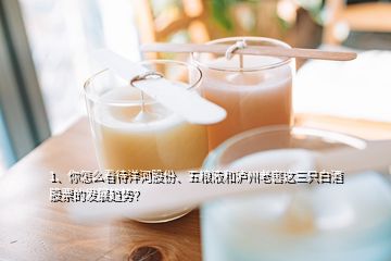1、你怎么看待洋河股份、五糧液和瀘州老窖這三只白酒股票的發(fā)展趨勢？