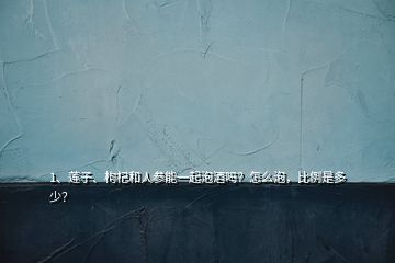 1、蓮子、枸杞和人參能一起泡酒嗎？怎么泡，比例是多少？