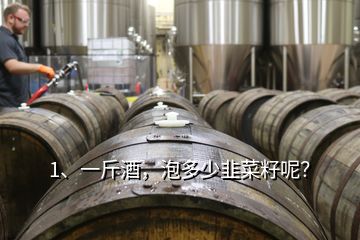 1、一斤酒，泡多少韭菜籽呢？