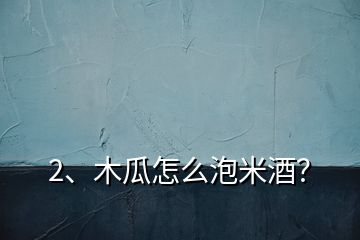 2、木瓜怎么泡米酒？