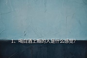 1、喝白酒上癮的人是什么感覺？