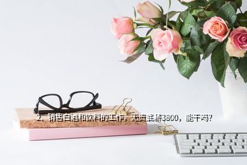 2、銷售白酒和飲料的工作，無責底薪3800，能干嗎？