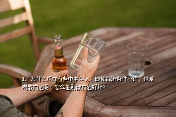 1、為什么現(xiàn)在有些中老年人，即使經(jīng)濟條件不錯，也愛喝散白酒呢？怎么鑒別散白酒好壞？