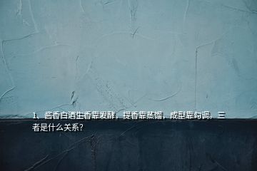 1、醬香白酒生香靠發(fā)酵，提香靠蒸餾，成型靠勾調(diào)。三者是什么關(guān)系？