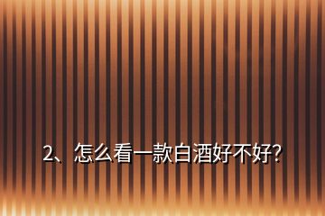 2、怎么看一款白酒好不好？