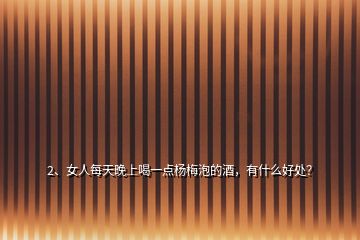 2、女人每天晚上喝一點楊梅泡的酒，有什么好處？