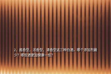 2、醬香型、濃香型、清香型這三種白酒，哪個(gè)添加劑最少？哪些酒更加健康一些？