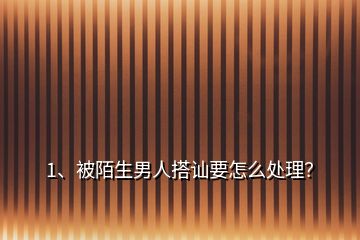 1、被陌生男人搭訕要怎么處理？