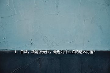 1、白酒，新能源光伏，最近為什么跌的這么厲害？