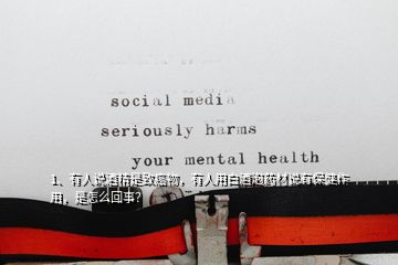1、有人說酒精是致癌物，有人用白酒泡藥材說有保健作用，是怎么回事？