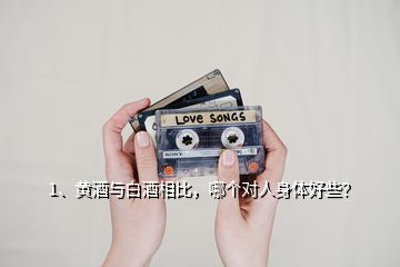 1、黃酒與白酒相比，哪個(gè)對人身體好些？