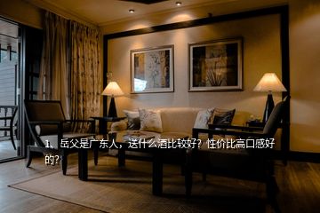 1、岳父是廣東人，送什么酒比較好？性價(jià)比高口感好的？