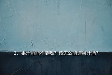 2、果汁酒能不能喝？該怎么釀造果汁酒？