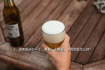 2、請客觀評價(jià)一下，茅臺、五糧液、洋河到底怎么樣？