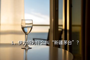 1、伊力特為什么叫“新疆茅臺”？